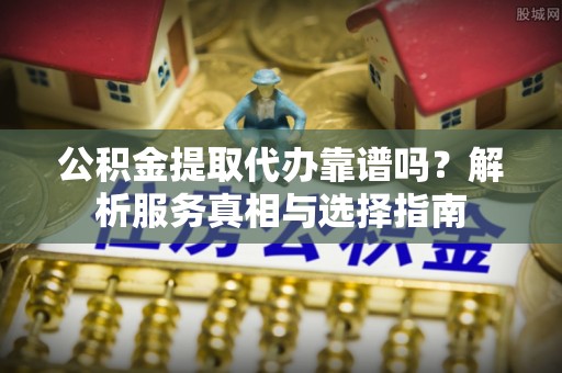 高唐公积金提取代办靠谱吗？解析服务真相与选择指南