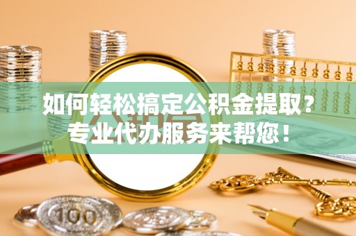 高唐如何轻松搞定公积金提取？专业代办服务来帮您！