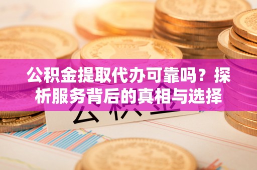 高唐公积金提取代办可靠吗？探析服务背后的真相与选择