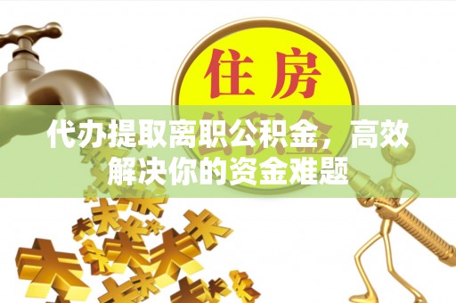 高唐代办提取离职公积金，高效解决你的资金难题