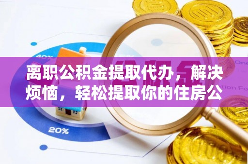 高唐离职公积金提取代办，解决烦恼，轻松提取你的住房公积金