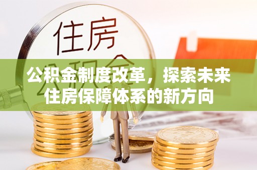 高唐公积金制度改革，探索未来住房保障体系的新方向