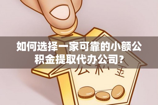 高唐如何选择一家可靠的小额公积金提取代办公司？