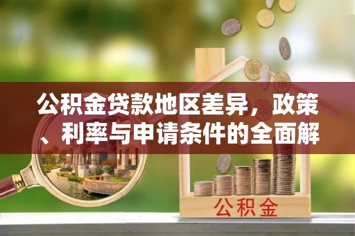 高唐公积金贷款地区差异，政策、利率与申请条件的全面解析