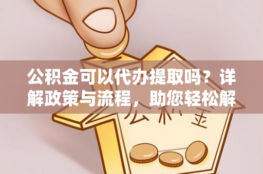 高唐公积金可以代办提取吗？详解政策与流程，助您轻松解决疑问
