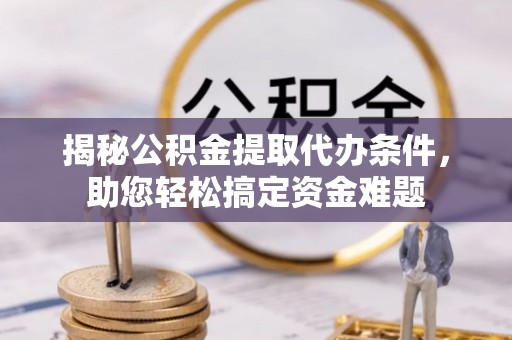 高唐揭秘公积金提取代办条件，助您轻松搞定资金难题