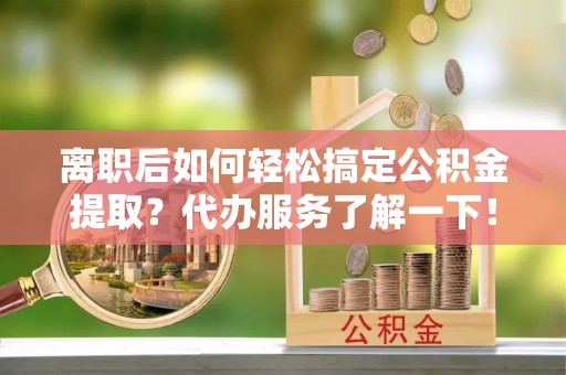 高唐离职后如何轻松搞定公积金提取？代办服务了解一下！