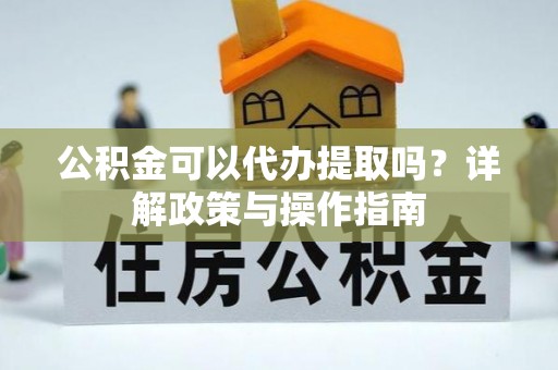 高唐公积金可以代办提取吗？详解政策与操作指南