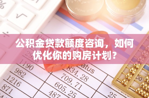 高唐公积金贷款额度咨询，如何优化你的购房计划？
