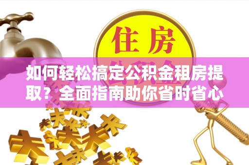 高唐如何轻松搞定公积金租房提取？全面指南助你省时省心