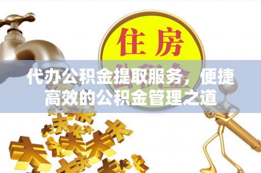 高唐代办公积金提取服务，便捷高效的公积金管理之道