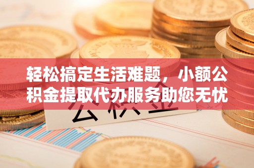 高唐轻松搞定生活难题，小额公积金提取代办服务助您无忧理财