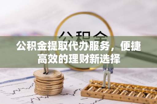 高唐公积金提取代办服务，便捷高效的理财新选择