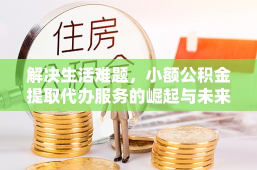 高唐解决生活难题，小额公积金提取代办服务的崛起与未来趋势