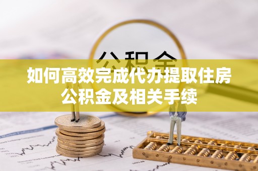 高唐如何高效完成代办提取住房公积金及相关手续