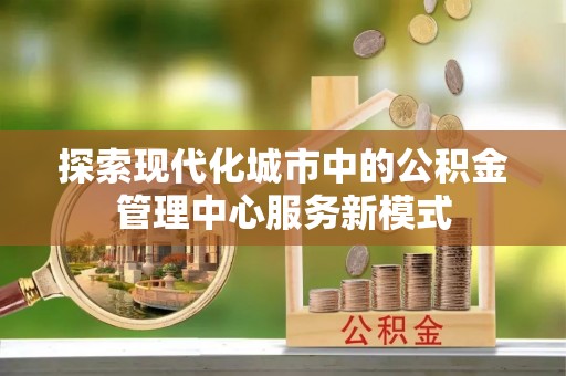 高唐探索现代化城市中的公积金管理中心服务新模式