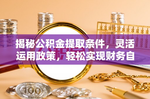 高唐揭秘公积金提取条件，灵活运用政策，轻松实现财务自由