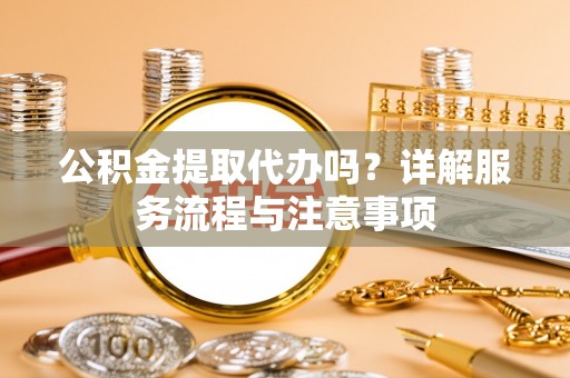 高唐公积金提取代办吗？详解服务流程与注意事项