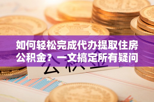 高唐如何轻松完成代办提取住房公积金？一文搞定所有疑问