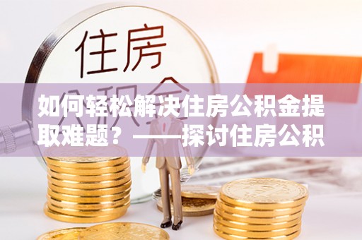 高唐如何轻松解决住房公积金提取难题？——探讨住房公积金提取代办服务
