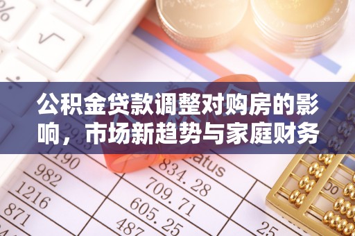 高唐公积金贷款调整对购房的影响，市场新趋势与家庭财务规划