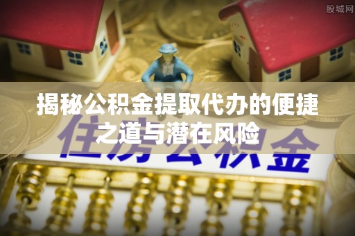 高唐揭秘公积金提取代办的便捷之道与潜在风险