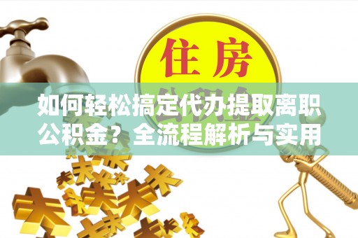 高唐如何轻松搞定代办提取离职公积金？全流程解析与实用指南