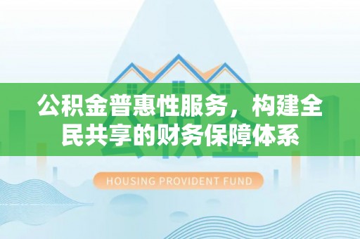 高唐公积金普惠性服务，构建全民共享的财务保障体系