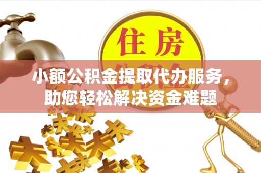 高唐小额公积金提取代办服务，助您轻松解决资金难题