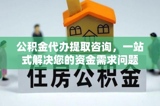 高唐公积金代办提取咨询，一站式解决您的资金需求问题