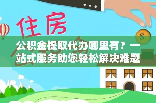 高唐公积金提取代办哪里有？一站式服务助您轻松解决难题