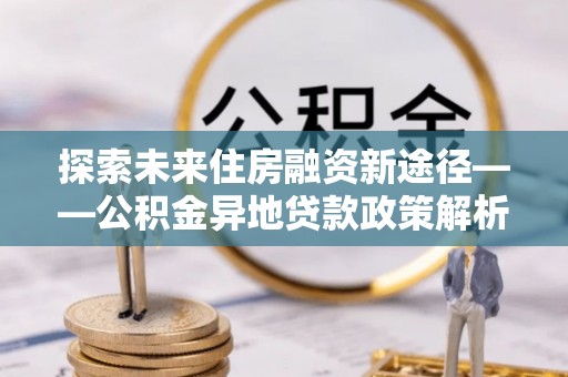 高唐探索未来住房融资新途径——公积金异地贷款政策解析与实践