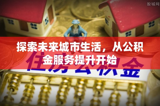 高唐探索未来城市生活，从公积金服务提升开始