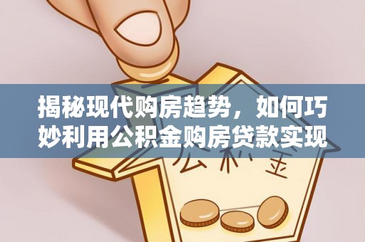 高唐揭秘现代购房趋势，如何巧妙利用公积金购房贷款实现置业梦想