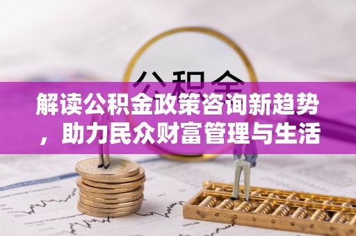 高唐解读公积金政策咨询新趋势，助力民众财富管理与生活规划