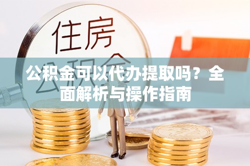高唐公积金可以代办提取吗？全面解析与操作指南