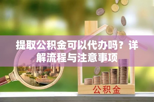 高唐提取公积金可以代办吗？详解流程与注意事项