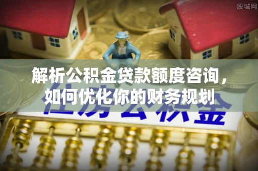 高唐解析公积金贷款额度咨询，如何优化你的财务规划