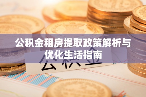 高唐公积金租房提取政策解析与优化生活指南
