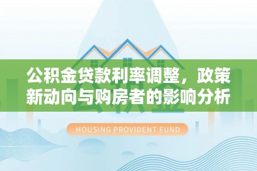 高唐公积金贷款利率调整，政策新动向与购房者的影响分析