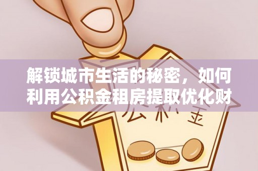 高唐解锁城市生活的秘密，如何利用公积金租房提取优化财务规划