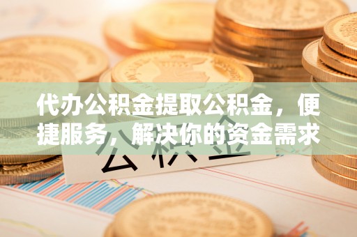 高唐代办公积金提取公积金，便捷服务，解决你的资金需求
