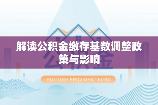 高唐解读公积金缴存基数调整政策与影响