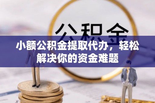 高唐小额公积金提取代办，轻松解决你的资金难题