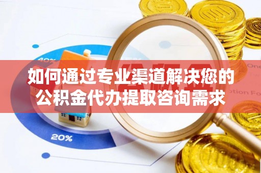高唐如何通过专业渠道解决您的公积金代办提取咨询需求