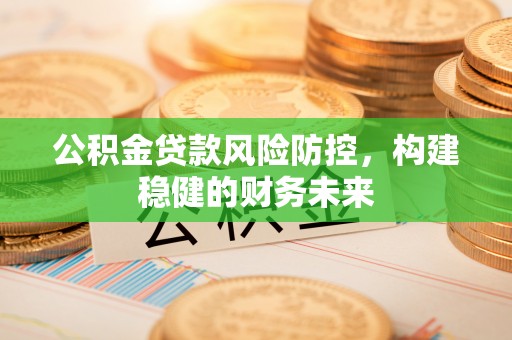 高唐公积金贷款风险防控，构建稳健的财务未来