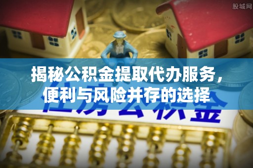 高唐揭秘公积金提取代办服务，便利与风险并存的选择