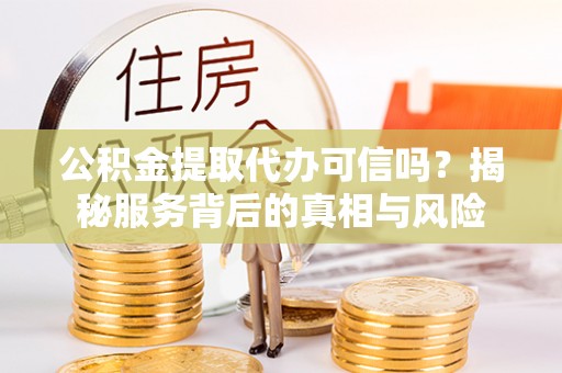 高唐公积金提取代办可信吗？揭秘服务背后的真相与风险