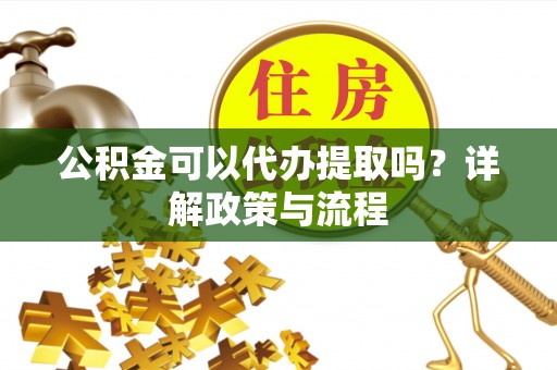 高唐公积金可以代办提取吗？详解政策与流程