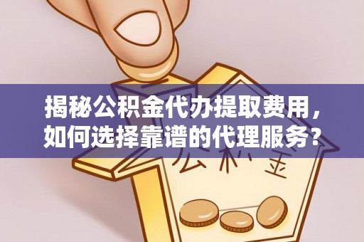 高唐揭秘公积金代办提取费用，如何选择靠谱的代理服务？